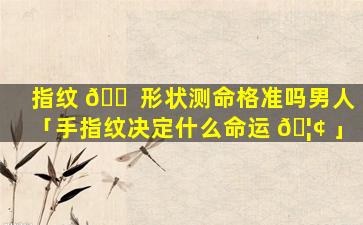 指纹 🐠 形状测命格准吗男人「手指纹决定什么命运 🦢 」